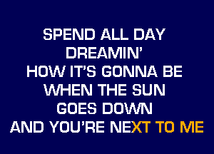 SPEND ALL DAY
DREAMIN'

HOW ITS GONNA BE
WHEN THE SUN
GOES DOWN
AND YOU'RE NEXT TO ME