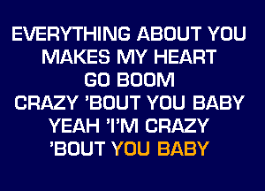 EVERYTHING ABOUT YOU
MAKES MY HEART
GO BOOM
CRAZY 'BOUT YOU BABY
YEAH 'I'M CRAZY
'BOUT YOU BABY