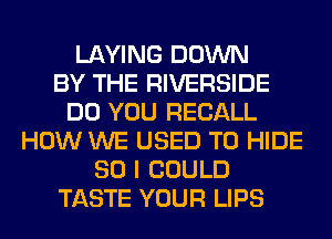 LAYING DOWN
BY THE RIVERSIDE
DO YOU RECALL
HOW WE USED TO HIDE
SO I COULD
TASTE YOUR LIPS