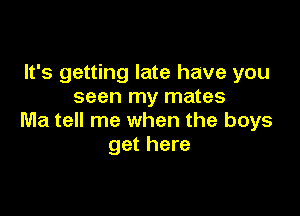 It's getting late have you
seen my mates

Ma tell me when the boys
get here