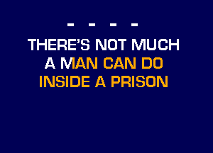 THERE'S NOT MUCH
A MAN CAN DO

INSIDE A PRISON