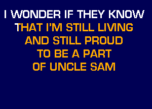 I WONDER IF THEY KNOW
THAT I'M STILL LIVING
AND STILL PROUD
TO BE A PART
OF UNCLE SAM