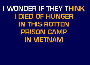 I WONDER IF THEY THINK
I DIED 0F HUNGER
IN THIS ROTTEN
PRISON CAMP
IN VIETNAM