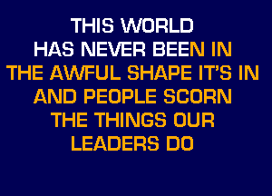 THIS WORLD
HAS NEVER BEEN IN
THE AWFUL SHAPE ITS IN
AND PEOPLE SCORN
THE THINGS OUR
LEADERS DO