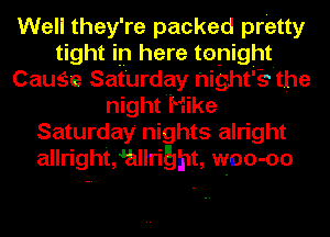 Well they're packed pretty
tight in here tonight
CauSe Saturday hight'b'the
night Hike
Saturday' nights alright
allrightsauribht, woo-oo