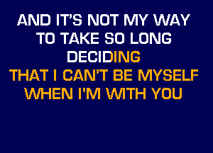 AND ITS NOT MY WAY
TO TAKE SO LONG
DECIDING
THAT I CAN'T BE MYSELF
WHEN I'M WITH YOU