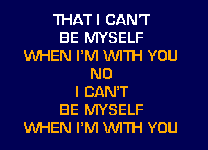 THAT I CAN'T
BE MYSELF
WHEN I'M WITH YOU
NO
I CAN'T
BE MYSELF
WHEN I'M WITH YOU