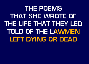 THE POEMS
THAT SHE WROTE OF
THE LIFE THAT THEY LED
TOLD OF THE LAWMEN
LEFT DYING 0R DEAD