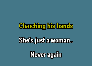 Clenching his hands

She's just a woman..

Never again