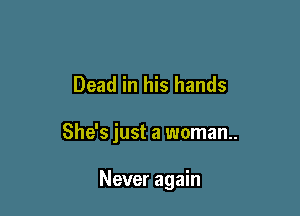 Dead in his hands

She's just a woman..

Never again