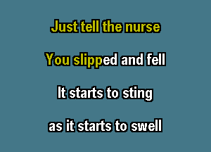 Just tell the nurse

You slipped and fell

It starts to sting

as it starts to swell