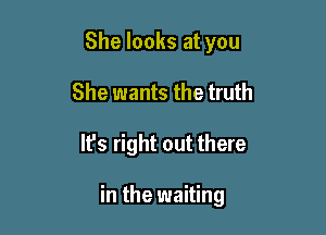 She looks at you
She wants the truth

It's right out there

in the waiting