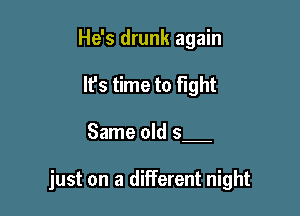 He's drunk again
It's time to fight

Same old 5-

just on a different night