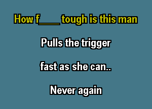 How f tough is this man
Pulls the trigger

fast as she can..

Never again