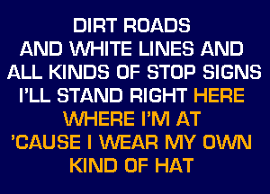 DIRT ROADS
AND WHITE LINES AND
ALL KINDS OF STOP SIGNS
I'LL STAND RIGHT HERE
WHERE I'M AT
'CAUSE I WEAR MY OWN
KIND OF HAT