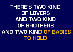 THERE'S TWO KIND
OF LOVERS
AND TWO KIND
OF BROTHERS
AND TWO KIND OF BABIES
TO HOLD