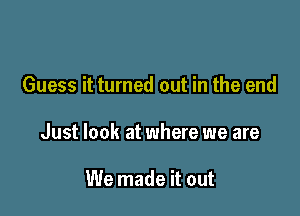 Guess it turned out in the end

Just look at where we are

We made it out