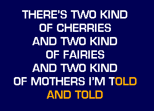 THERE'S TWO KIND
OF CHERRIES
AND TWO KIND
OF FAIRIES
AND TWO KIND
OF MOTHERS I'M TOLD
AND TOLD