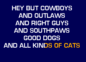 HEY BUT COWBOYS
AND OUTLAWS
AND RIGHT GUYS
AND SOUTHPAWS
GOOD DOGS
AND ALL KINDS OF CATS