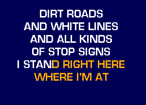 DIRT ROADS
AND WHITE LINES
AND ALL KINDS
OF STOP SIGNS
I STAND RIGHT HERE
WHERE I'M AT