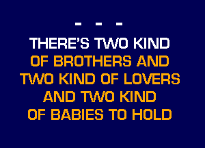 THERE'S TWO KIND
OF BROTHERS AND
TWO KIND OF LOVERS
AND TWO KIND
OF BABIES TO HOLD