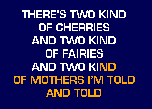 THERE'S TWO KIND
OF CHERRIES
AND TWO KIND
OF FAIRIES
AND TWO KIND
OF MOTHERS I'M TOLD
AND TOLD