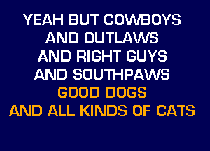 YEAH BUT COWBOYS
AND OUTLAWS
AND RIGHT GUYS
AND SOUTHPAWS
GOOD DOGS
AND ALL KINDS OF CATS