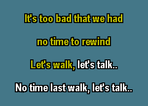 It's too bad that we had
no time to rewind

Lefs walk, let's talk..

No time last walk, lefs talk..