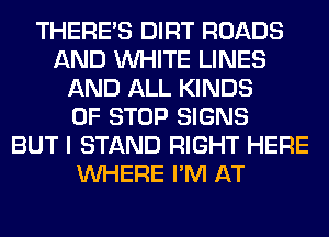 THERE'S DIRT ROADS
AND WHITE LINES
AND ALL KINDS
OF STOP SIGNS
BUT I STAND RIGHT HERE
WHERE I'M AT