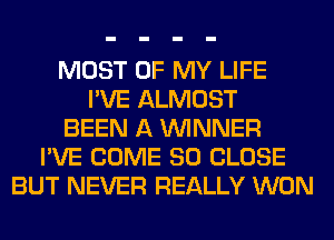 MOST OF MY LIFE
I'VE ALMOST
BEEN A WINNER
I'VE COME SO CLOSE
BUT NEVER REALLY WON