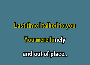 Last time I talked to you

You were lonely

and out of place..