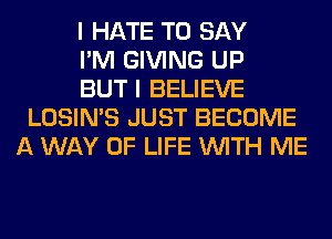 I HATE TO SAY
I'M GIVING UP
BUT I BELIEVE
LOSIN'S JUST BECOME
A WAY OF LIFE WITH ME