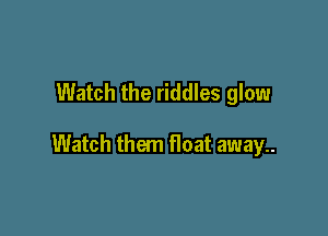 Watch the riddles glow

Watch them float away