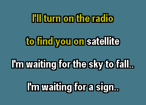I'll turn on the radio

to Find you on satellite

I'm waiting for the sky to fall..

I'm waiting for a sign..