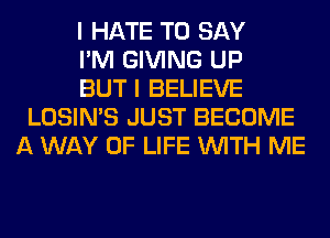 I HATE TO SAY
I'M GIVING UP
BUT I BELIEVE
LOSIN'S JUST BECOME
A WAY OF LIFE WITH ME