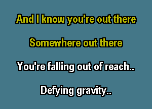 And I know you're out there
Somewhere out there

You're falling out of reach..

Defying gravity