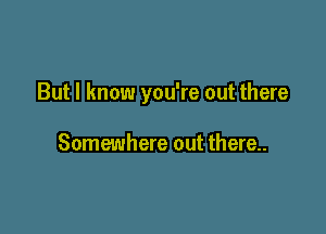 But I know you're out there

Somewhere out there..