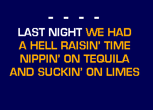 LAST NIGHT WE HAD

A HELL RAISIM TIME

NIPPIM 0N TEQUILA
AND SUCKIN' 0N LIMES