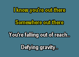 I know you're out there

Somewhere out there

You're falling out of reach..

Defying gravity..