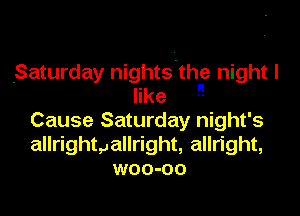 Saturday nights'thf night I

like
Cause Saturday night's
allrightgallright, allright,
woo-oo