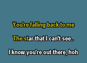 You're falling back to me

The star that I can't see..

I know you're out there, hoh