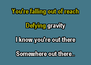 You're falling out of reach

Defying gravity

I know you're out there

Somewhere out there..