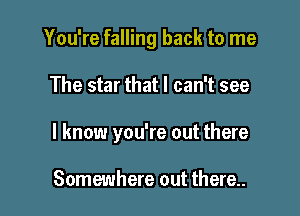 You're falling back to me

The star that I can't see

I know you're out there

Somewhere out there..