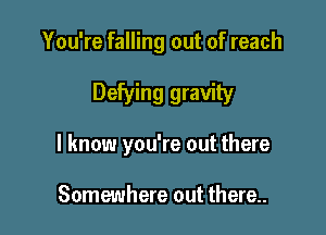 You're falling out of reach

Defying gravity

I know you're out there

Somewhere out there..