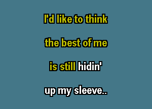 I'd like to think
the best of me

is still hidin'

up my sleeve.