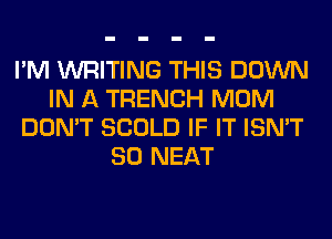 I'M WRITING THIS DOWN
IN A TRENCH MOM
DON'T SCOLD IF IT ISN'T
SO NEAT
