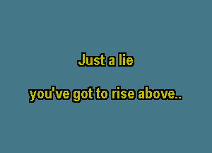 Just a lie

you've got to rise above..