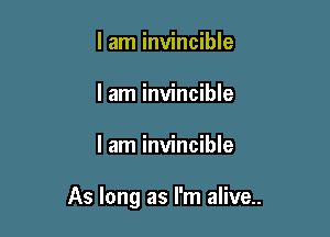 I am invincible
I am invincible

I am invincible

As long as I'm alive..