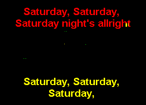 Saturday, Saturday,
Saturday night's allright

Saturday, Saturday,
Saturday,