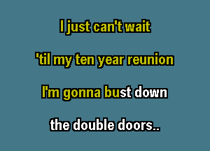 ljust can't wait

'til my ten year reunion

I'm gonna bust down

the double doors..